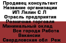 Продавец-консультант › Название организации ­ ИП Лялин С.Л. › Отрасль предприятия ­ Розничная торговля › Минимальный оклад ­ 22 000 - Все города Работа » Вакансии   . Свердловская обл.,Реж г.